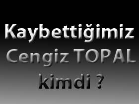 Kaybetti�imiz Cengiz TOPAL Kimdi ?